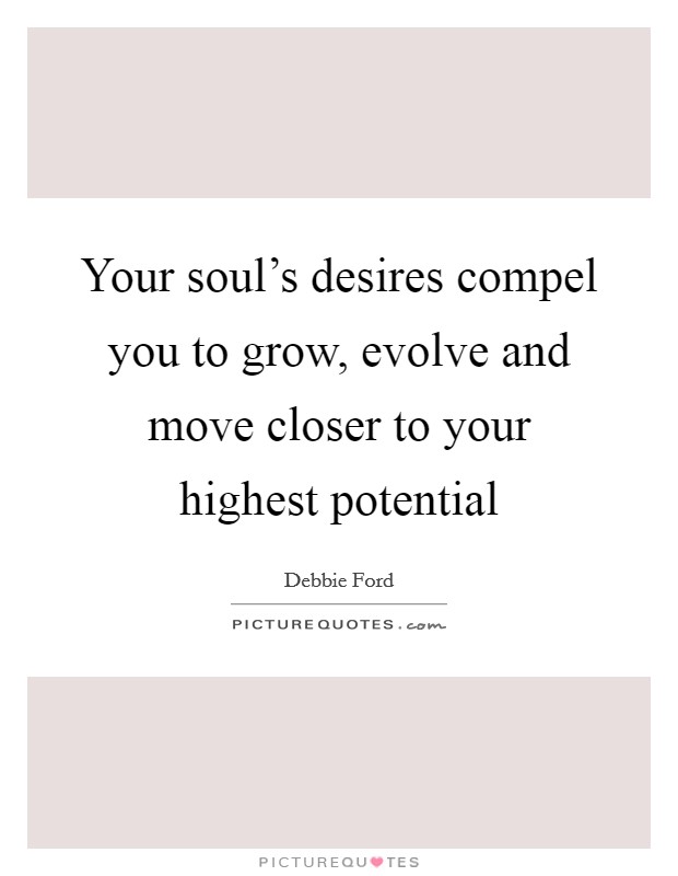 Your soul's desires compel you to grow, evolve and move closer to your highest potential Picture Quote #1