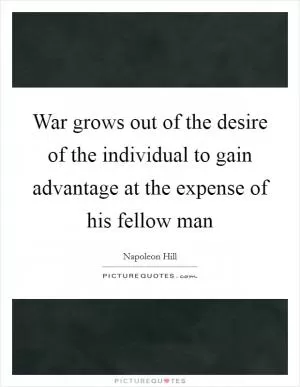 War grows out of the desire of the individual to gain advantage at the expense of his fellow man Picture Quote #1