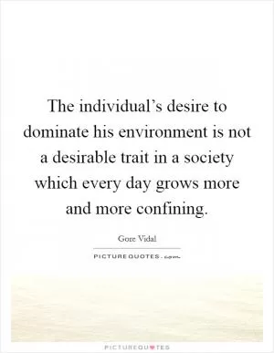 The individual’s desire to dominate his environment is not a desirable trait in a society which every day grows more and more confining Picture Quote #1