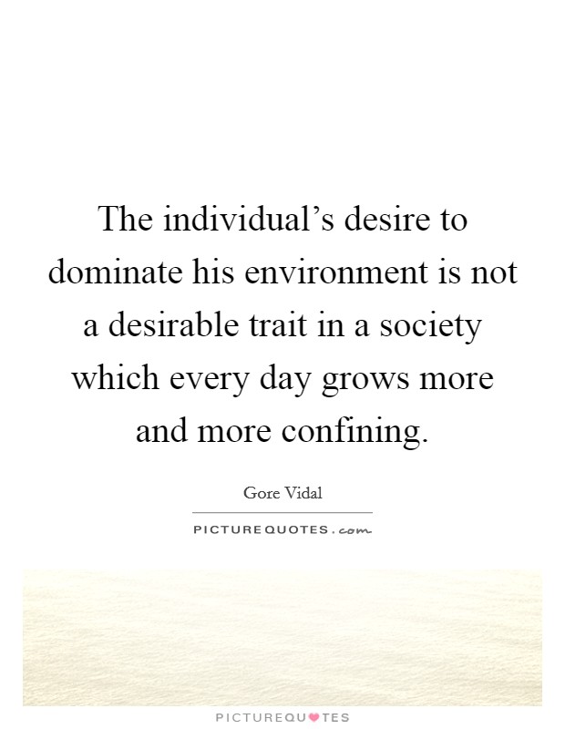 The individual's desire to dominate his environment is not a desirable trait in a society which every day grows more and more confining. Picture Quote #1