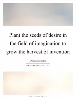 Plant the seeds of desire in the field of imagination to grow the harvest of invention Picture Quote #1
