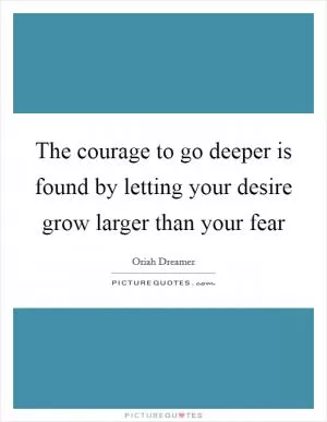 The courage to go deeper is found by letting your desire grow larger than your fear Picture Quote #1