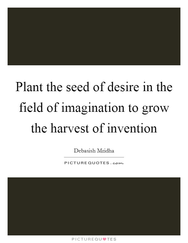 Plant the seed of desire in the field of imagination to grow the harvest of invention Picture Quote #1