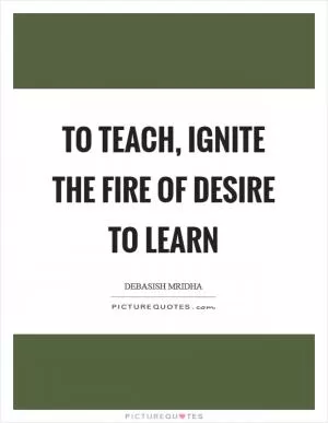 To teach, ignite the fire of desire to learn Picture Quote #1