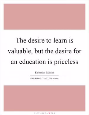 The desire to learn is valuable, but the desire for an education is priceless Picture Quote #1
