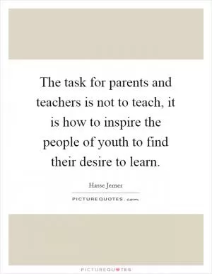 The task for parents and teachers is not to teach, it is how to inspire the people of youth to find their desire to learn Picture Quote #1