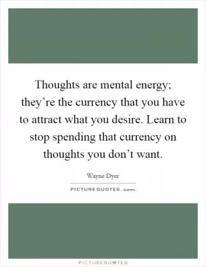 Thoughts are mental energy; they’re the currency that you have to attract what you desire. Learn to stop spending that currency on thoughts you don’t want Picture Quote #1