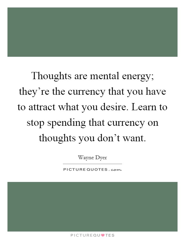 Thoughts are mental energy; they're the currency that you have to attract what you desire. Learn to stop spending that currency on thoughts you don't want. Picture Quote #1