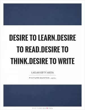 Desire to learn.Desire to read.Desire to think.Desire to write Picture Quote #1