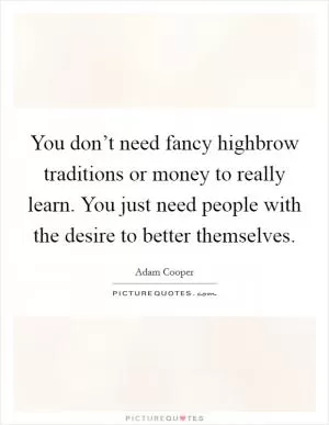 You don’t need fancy highbrow traditions or money to really learn. You just need people with the desire to better themselves Picture Quote #1