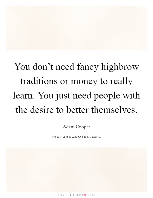You don't need fancy highbrow traditions or money to really learn. You just need people with the desire to better themselves. Picture Quote #1