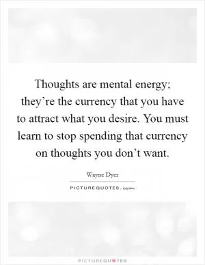 Thoughts are mental energy; they’re the currency that you have to attract what you desire. You must learn to stop spending that currency on thoughts you don’t want Picture Quote #1