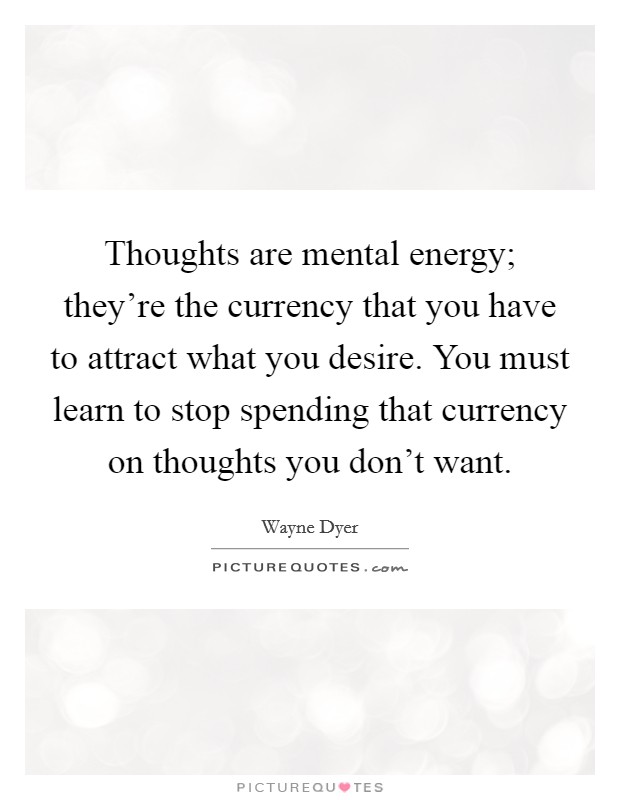 Thoughts are mental energy; they're the currency that you have to attract what you desire. You must learn to stop spending that currency on thoughts you don't want. Picture Quote #1