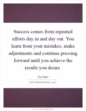 Success comes from repeated efforts day in and day out. You learn from your mistakes, make adjustments and continue pressing forward until you achieve the results you desire Picture Quote #1