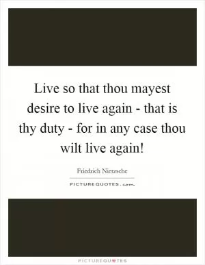 Live so that thou mayest desire to live again - that is thy duty - for in any case thou wilt live again! Picture Quote #1