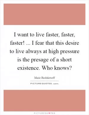 I want to live faster, faster, faster! ... I fear that this desire to live always at high pressure is the presage of a short existence. Who knows? Picture Quote #1
