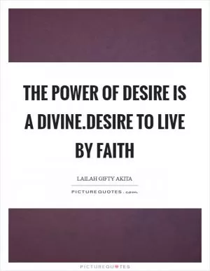 The power of desire is a divine.Desire to live by faith Picture Quote #1