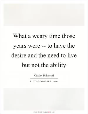 What a weary time those years were -- to have the desire and the need to live but not the ability Picture Quote #1