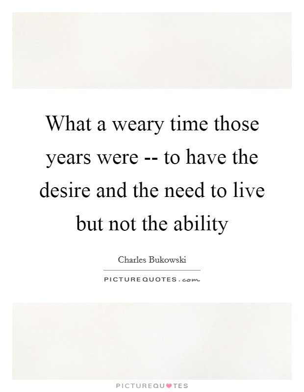 What a weary time those years were -- to have the desire and the need to live but not the ability Picture Quote #1