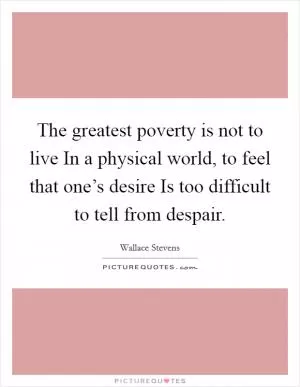 The greatest poverty is not to live In a physical world, to feel that one’s desire Is too difficult to tell from despair Picture Quote #1