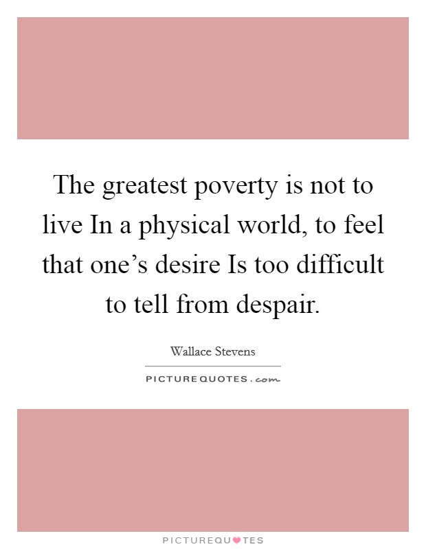The greatest poverty is not to live In a physical world, to feel that one's desire Is too difficult to tell from despair. Picture Quote #1