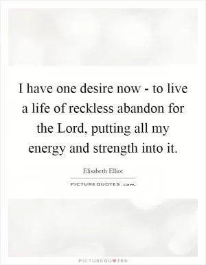 I have one desire now - to live a life of reckless abandon for the Lord, putting all my energy and strength into it Picture Quote #1