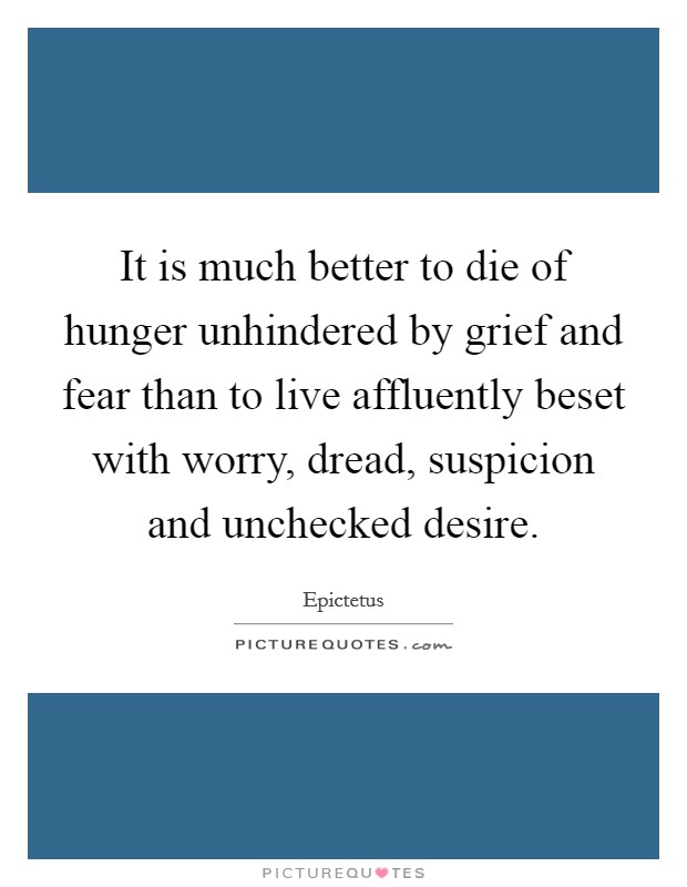It is much better to die of hunger unhindered by grief and fear than to live affluently beset with worry, dread, suspicion and unchecked desire. Picture Quote #1