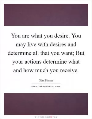 You are what you desire. You may live with desires and determine all that you want; But your actions determine what and how much you receive Picture Quote #1