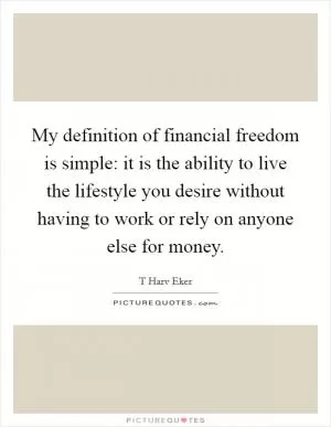 My definition of financial freedom is simple: it is the ability to live the lifestyle you desire without having to work or rely on anyone else for money Picture Quote #1