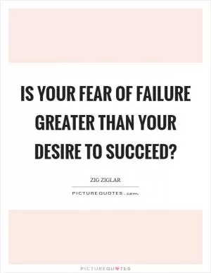 Is your fear of failure greater than your desire to succeed? Picture Quote #1