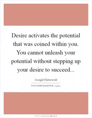 Desire activates the potential that was coined within you. You cannot unleash your potential without stepping up your desire to succeed Picture Quote #1