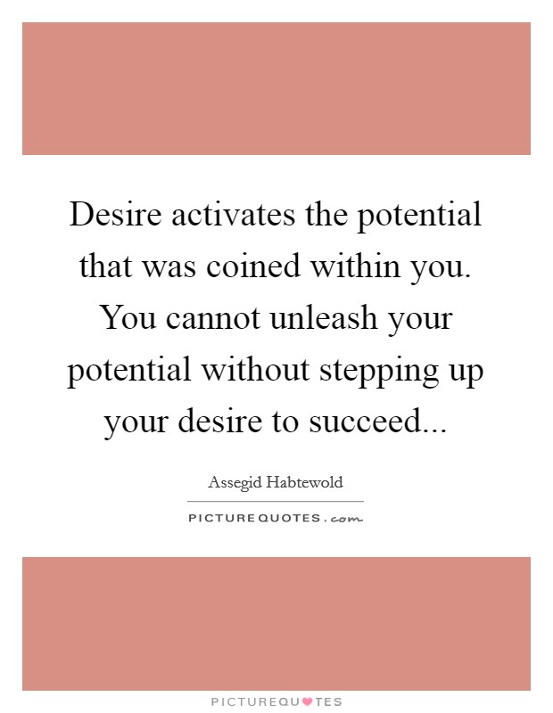 Desire activates the potential that was coined within you. You cannot unleash your potential without stepping up your desire to succeed... Picture Quote #1