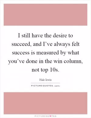 I still have the desire to succeed, and I’ve always felt success is measured by what you’ve done in the win column, not top 10s Picture Quote #1