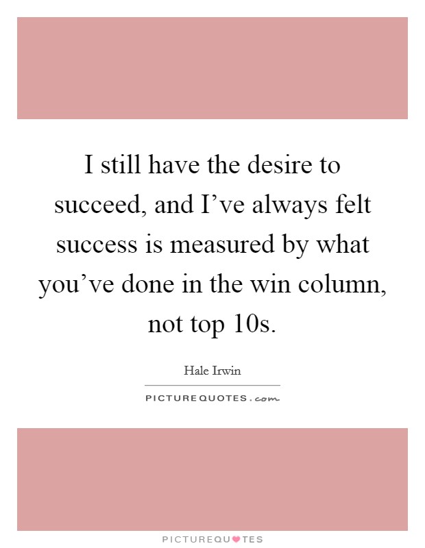 I still have the desire to succeed, and I've always felt success is measured by what you've done in the win column, not top 10s. Picture Quote #1