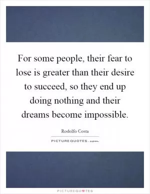 For some people, their fear to lose is greater than their desire to succeed, so they end up doing nothing and their dreams become impossible Picture Quote #1