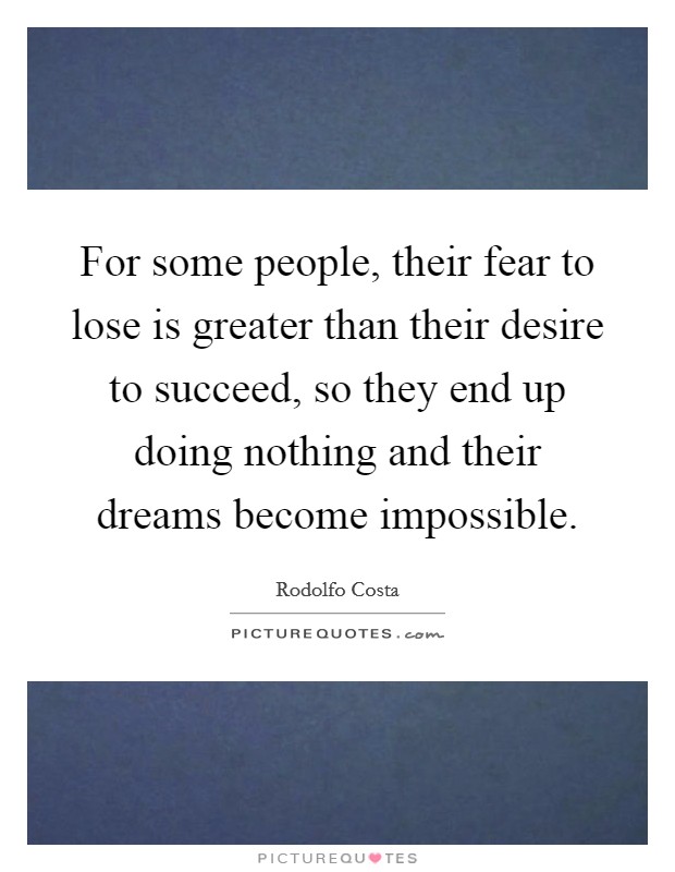 For some people, their fear to lose is greater than their desire to succeed, so they end up doing nothing and their dreams become impossible. Picture Quote #1