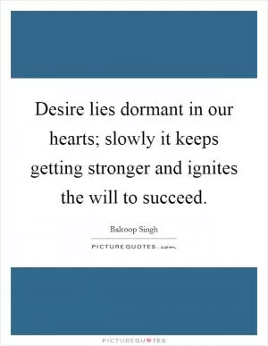 Desire lies dormant in our hearts; slowly it keeps getting stronger and ignites the will to succeed Picture Quote #1
