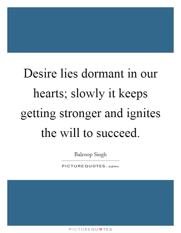 Desire lies dormant in our hearts; slowly it keeps getting stronger and ignites the will to succeed. Picture Quote #1