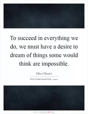 To succeed in everything we do, we must have a desire to dream of things some would think are impossible Picture Quote #1