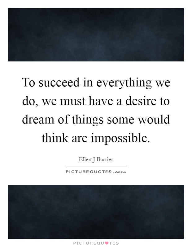 To succeed in everything we do, we must have a desire to dream of things some would think are impossible. Picture Quote #1