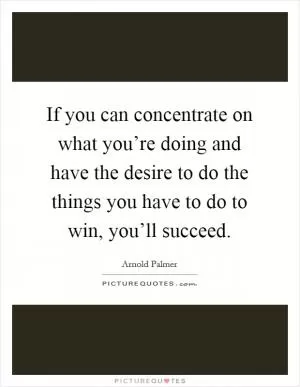 If you can concentrate on what you’re doing and have the desire to do the things you have to do to win, you’ll succeed Picture Quote #1