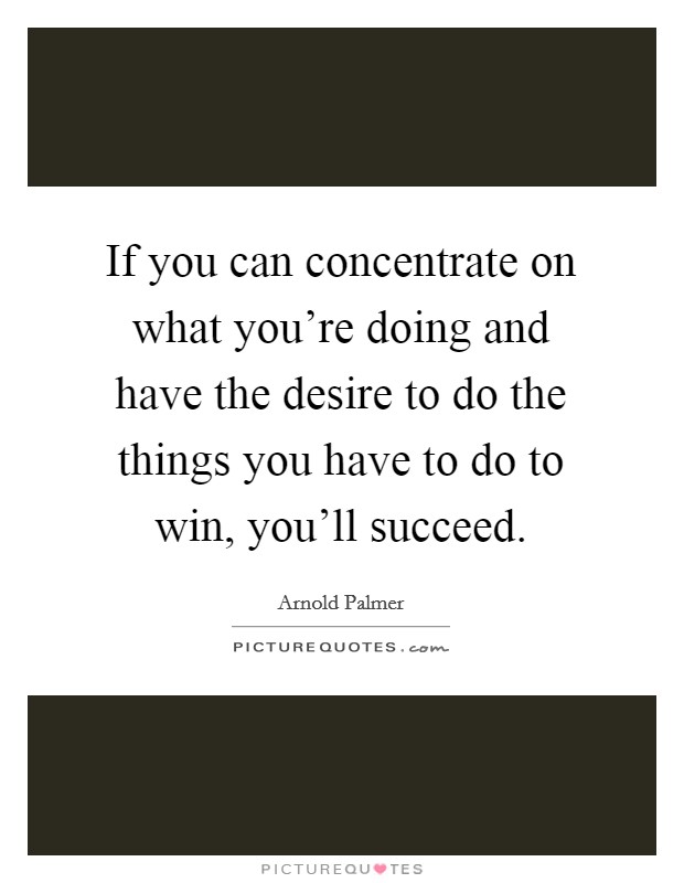 If you can concentrate on what you're doing and have the desire to do the things you have to do to win, you'll succeed. Picture Quote #1