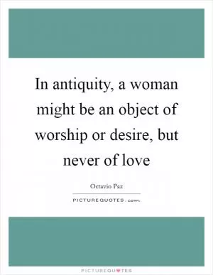 In antiquity, a woman might be an object of worship or desire, but never of love Picture Quote #1