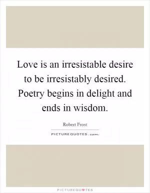 Love is an irresistable desire to be irresistably desired. Poetry begins in delight and ends in wisdom Picture Quote #1