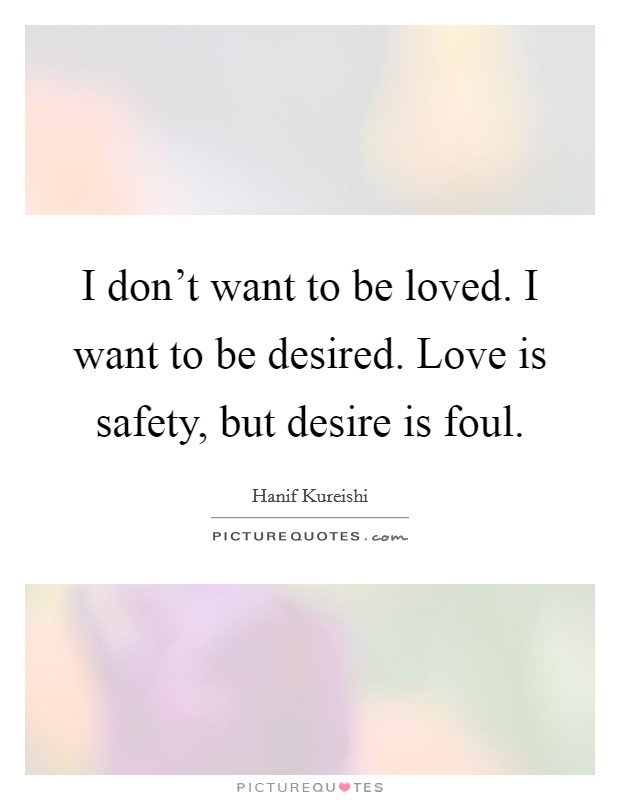 I don't want to be loved. I want to be desired. Love is safety, but desire is foul. Picture Quote #1