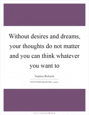 Without desires and dreams, your thoughts do not matter and you can think whatever you want to Picture Quote #1