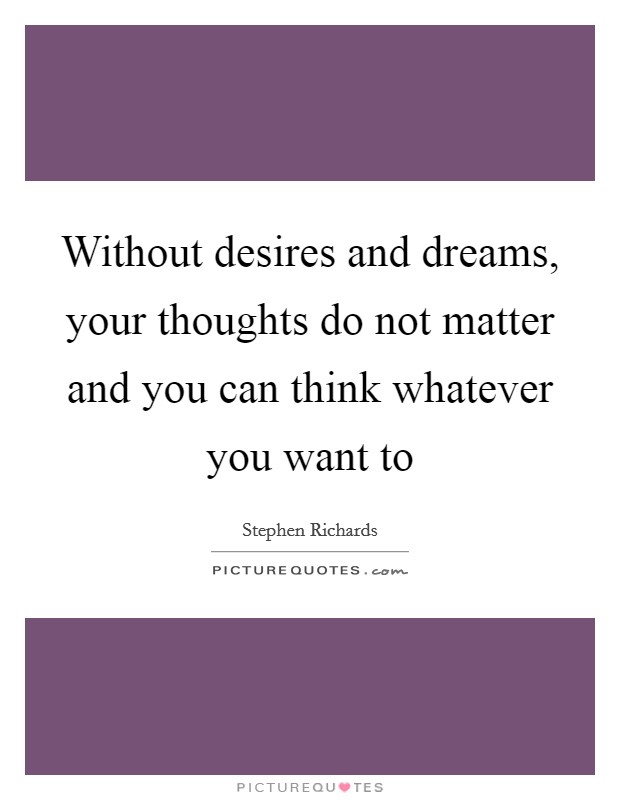 Without desires and dreams, your thoughts do not matter and you can think whatever you want to Picture Quote #1