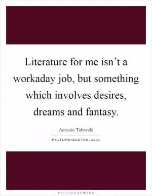 Literature for me isn’t a workaday job, but something which involves desires, dreams and fantasy Picture Quote #1