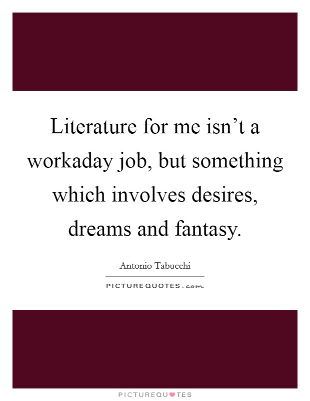 Literature for me isn't a workaday job, but something which involves desires, dreams and fantasy. Picture Quote #1