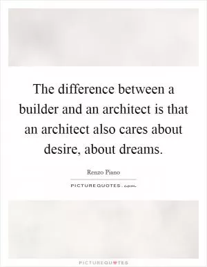 The difference between a builder and an architect is that an architect also cares about desire, about dreams Picture Quote #1